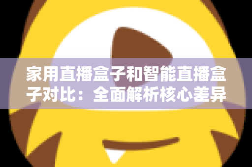 家用直播盒子和智能直播盒子对比：全面解析核心差异，助你轻松选购最佳直播设备