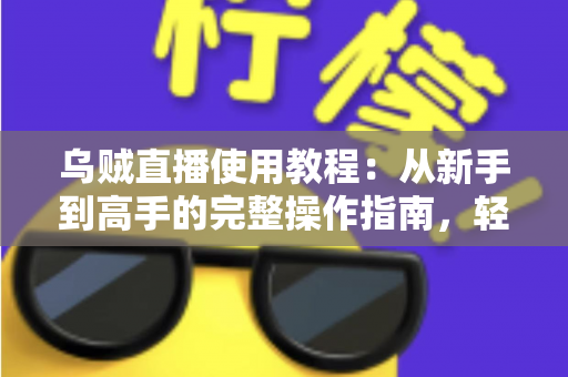 乌贼直播使用教程:从新手到高手的完整操作指南,轻松玩转直播平台 乌贼直播使用教程:从新手到高手的完整操作指南,轻松玩转直播平台