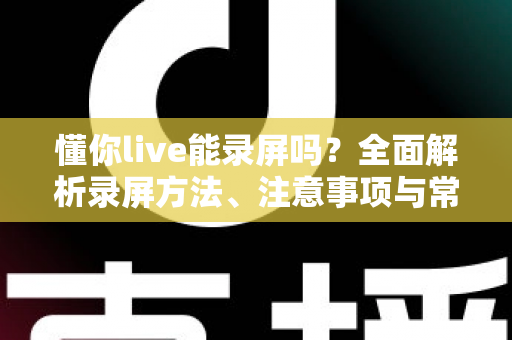 懂你live能录屏吗?全面解析录屏方法、注意事项与常见问题 懂你live能录屏吗?全面解析录屏方法、注意事项与常见问题