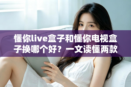 懂你live盒子和懂你电视盒子换哪个好?一文读懂两款盒子的真实差异与选购建议 懂你live盒子和懂你电视盒子换哪个好?一文读懂两款盒子的真实差异与选购建议
