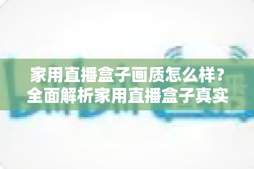家用直播盒子画质怎么样？全面解析家用直播盒子真实画质表现与选购实用指南