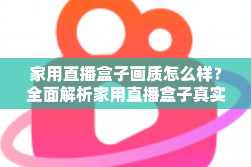 家用直播盒子画质怎么样？全面解析家用直播盒子真实画质表现与选购实用指南