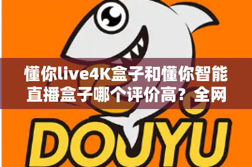 懂你live4K盒子和懂你智能直播盒子哪个评价高？全网口碑深度解析与选购避坑指南