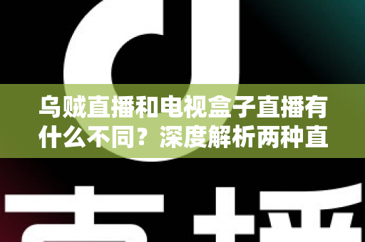 乌贼直播和电视盒子直播有什么不同?深度解析两种直播方式的差异,帮你选出最适合的观看方案 乌贼直播和电视盒子直播有什么不同?深度解析两种直播方式的差异,帮你选出最适合的观看方案