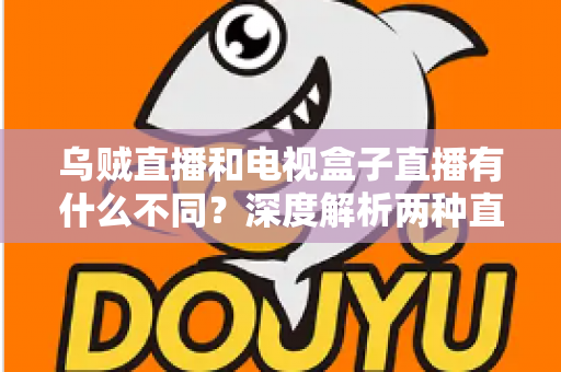 乌贼直播和电视盒子直播有什么不同？深度解析两种直播方式的差异，帮你选出最适合的观看方案
