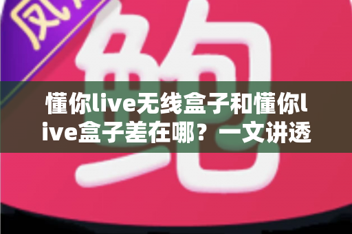 懂你live无线盒子和懂你live盒子差在哪？一文讲透两款设备的核心区别与选购攻略