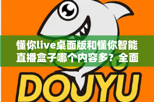 懂你live桌面版和懂你智能直播盒子哪个内容多？全面对比解析帮你选对直播工具
