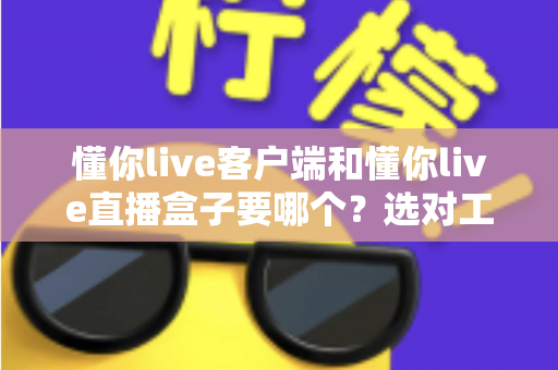 懂你live客户端和懂你live直播盒子要哪个？选对工具让直播观看体验全面升级的实用指南