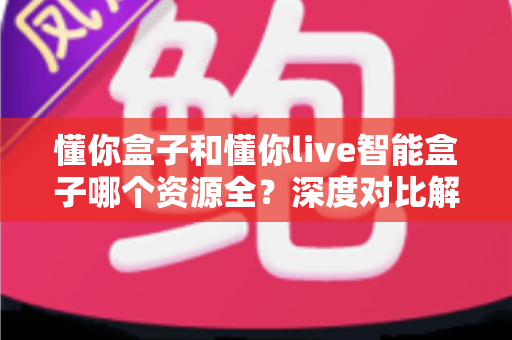 懂你盒子和懂你live智能盒子哪个资源全?深度对比解析帮你选对客厅娱乐中心 懂你盒子和懂你live智能盒子哪个资源全?深度对比解析帮你选对客厅娱乐中心
