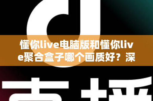 懂你live电脑版和懂你live聚合盒子哪个画质好？深度画质对比与选购全攻略