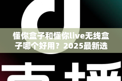懂你盒子和懂你live无线盒子哪个好用？2025最新选购对比全解析