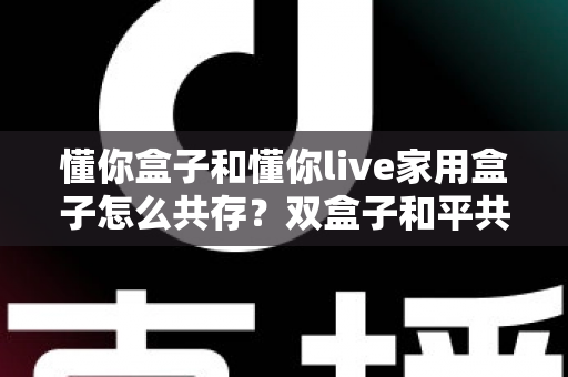 懂你盒子和懂你live家用盒子怎么共存？双盒子和平共处全攻略，一篇讲透配置方法与避坑指南