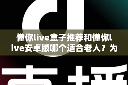 懂你live盒子推荐和懂你live安卓版哪个适合老人?为爸妈挑选观影设备的实用指南 懂你live盒子推荐和懂你live安卓版哪个适合老人?为爸妈挑选观影设备的实用指南