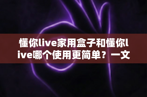 懂你live家用盒子和懂你live哪个使用更简单?一文读懂两者差异,帮你选对更适合的产品 懂你live家用盒子和懂你live哪个使用更简单?一文读懂两者差异,帮你选对更适合的产品