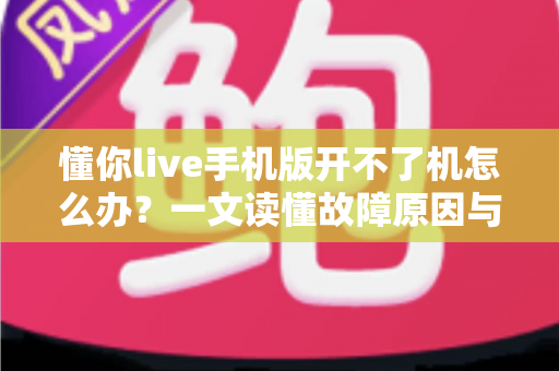 懂你live手机版开不了机怎么办？一文读懂故障原因与快速修复全攻略