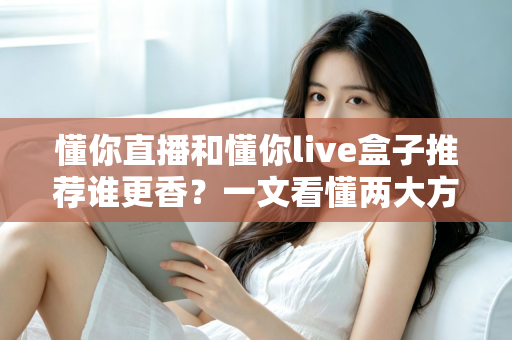 懂你直播和懂你live盒子推荐谁更香?一文看懂两大方案的真实差距 懂你直播和懂你live盒子推荐谁更香?一文看懂两大方案的真实差距