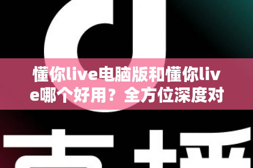 懂你live电脑版和懂你live哪个好用？全方位深度对比测评，帮你选出最合适的学习神器
