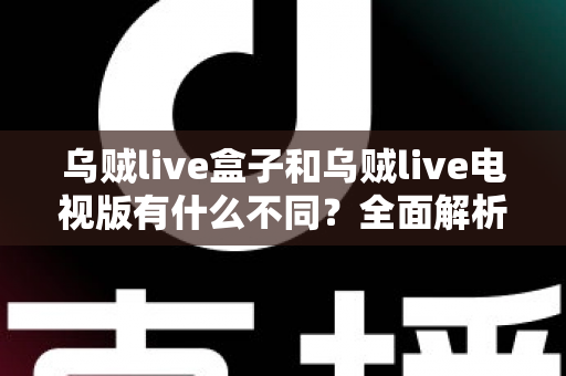 乌贼live盒子和乌贼live电视版有什么不同？全面解析两大版本差异，帮你选对设备畅享高清直播体验