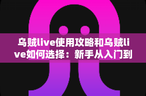 乌贼live使用攻略和乌贼live如何选择:新手从入门到精通的完整指南 乌贼live使用攻略和乌贼live如何选择:新手从入门到精通的完整指南