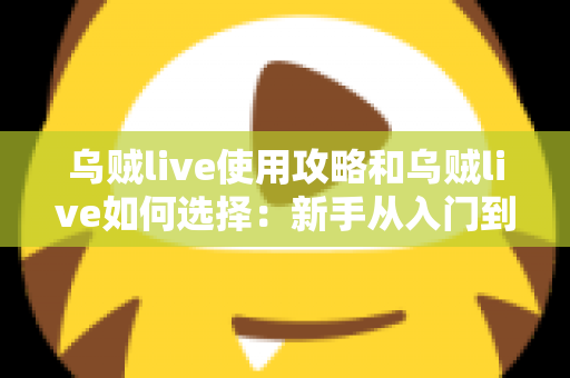 乌贼live使用攻略和乌贼live如何选择：新手从入门到精通的完整指南