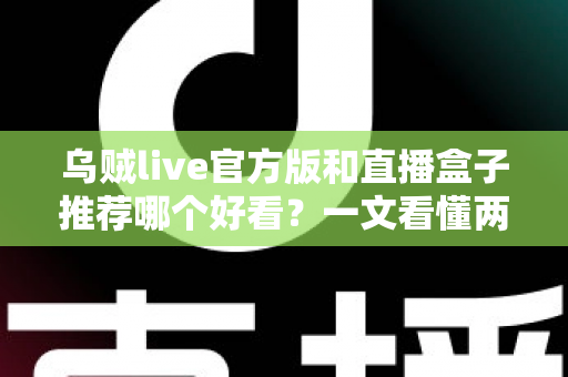 乌贼live官方版和直播盒子推荐哪个好看?一文看懂两者区别与最佳选择建议 乌贼live官方版和直播盒子推荐哪个好看?一文看懂两者区别与最佳选择建议