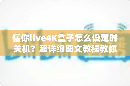懂你live4K盒子怎么设定时关机？超详细图文教程教你一键搞定自动关机与定时休眠设置