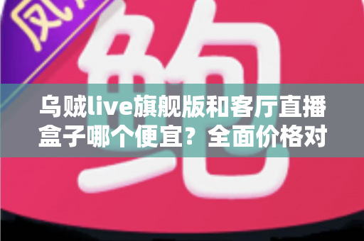 乌贼live旗舰版和客厅直播盒子哪个便宜?全面价格对比与选购指南一文读懂 乌贼live旗舰版和客厅直播盒子哪个便宜?全面价格对比与选购指南一文读懂