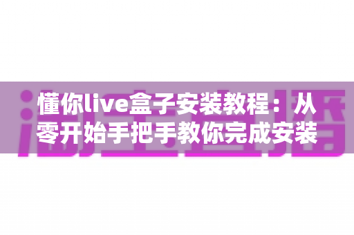 懂你live盒子安装教程：从零开始手把手教你完成安装与设置全流程