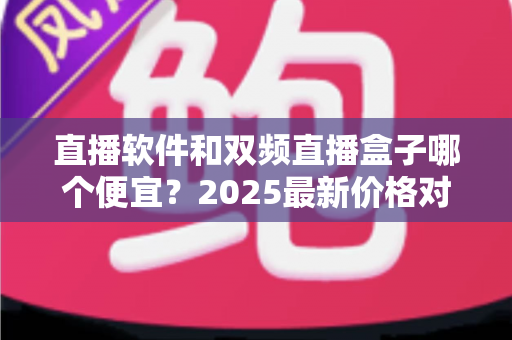 直播软件和双频直播盒子哪个便宜？2025最新价格对比与选购省钱指南