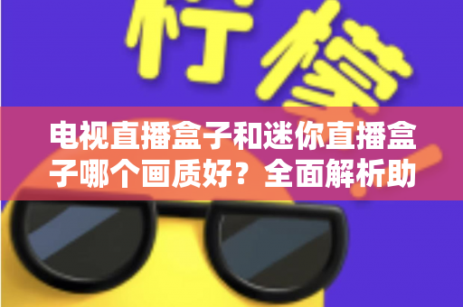 电视直播盒子和迷你直播盒子哪个画质好？全面解析助你选对高清观影装备