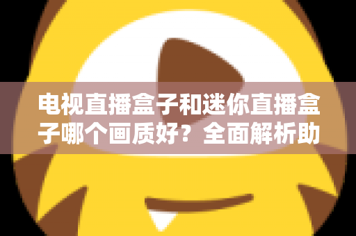 电视直播盒子和迷你直播盒子哪个画质好？全面解析助你选对高清观影装备