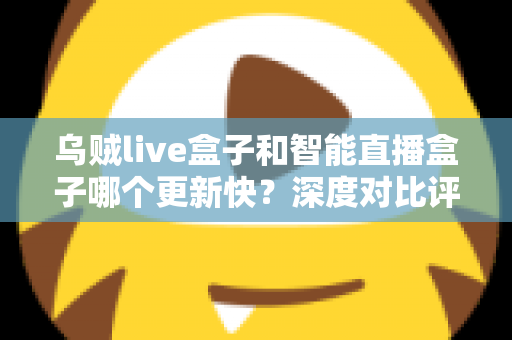 乌贼live盒子和智能直播盒子哪个更新快?深度对比评测与选购指南 乌贼live盒子和智能直播盒子哪个更新快?深度对比评测与选购指南