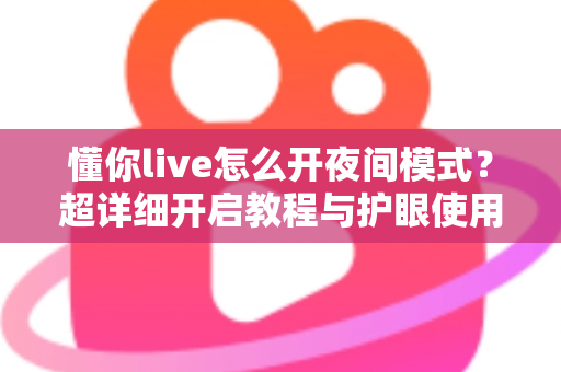 懂你live怎么开夜间模式？超详细开启教程与护眼使用技巧全解析