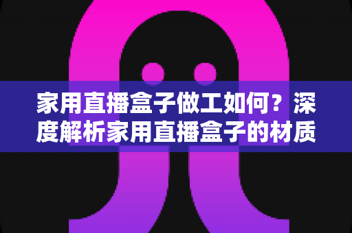 家用直播盒子做工如何？深度解析家用直播盒子的材质工艺与选购指南
