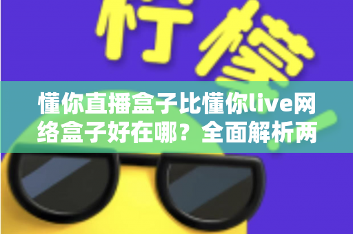 懂你直播盒子比懂你live网络盒子好在哪?全面解析两大观影神器的真实差距,帮你选对不踩坑 懂你直播盒子比懂你live网络盒子好在哪?全面解析两大观影神器的真实差距,帮你选对不踩坑
