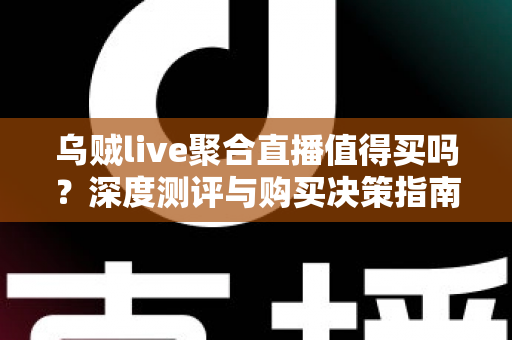 乌贼live聚合直播值得买吗？深度测评与购买决策指南，帮你避坑省钱