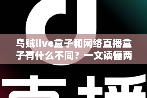 乌贼live盒子和网络直播盒子有什么不同？一文读懂两者核心差异与选购指南