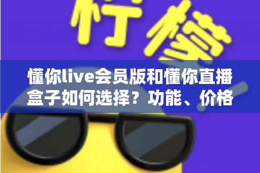 懂你live会员版和懂你直播盒子如何选择？功能、价格与人群适配一站式对比指南