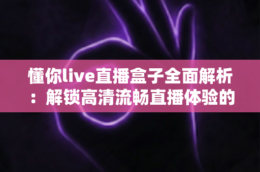 懂你live直播盒子全面解析：解锁高清流畅直播体验的智能观看新选择