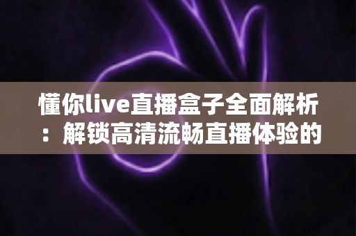 懂你live直播盒子全面解析：解锁高清流畅直播体验的智能观看新选择