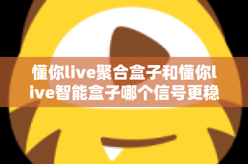 懂你live聚合盒子和懂你live智能盒子哪个信号更稳定？全面对比分析与选购指南