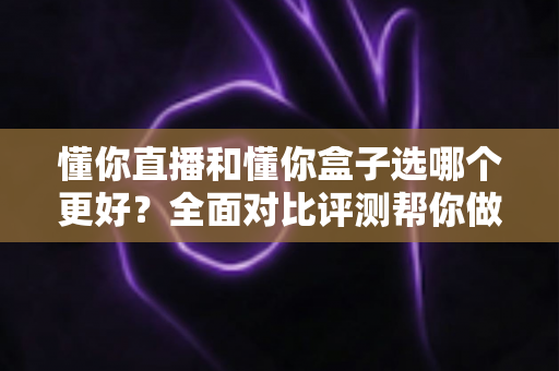 懂你直播和懂你盒子选哪个更好？全面对比评测帮你做出明智选择