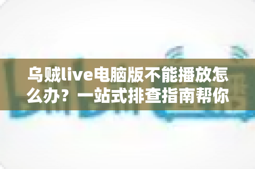 乌贼live电脑版不能播放怎么办？一站式排查指南帮你快速恢复观看体验