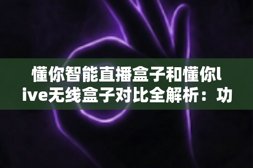 懂你智能直播盒子和懂你live无线盒子对比全解析:功能、性能与选购指南一网打尽 懂你智能直播盒子和懂你live无线盒子对比全解析:功能、性能与选购指南一网打尽