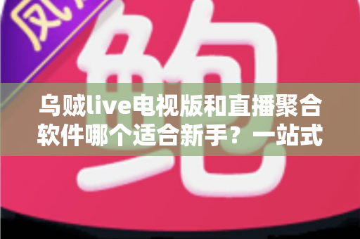 乌贼live电视版和直播聚合软件哪个适合新手？一站式新手选购与上手指南