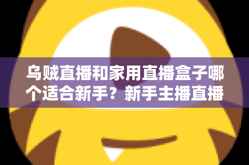 乌贼直播和家用直播盒子哪个适合新手？新手主播直播工具选择全攻略