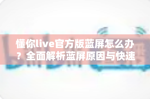 懂你live官方版蓝屏怎么办？全面解析蓝屏原因与快速修复方案