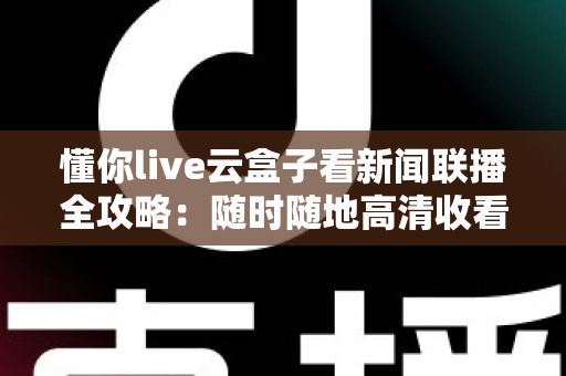 懂你live云盒子看新闻联播全攻略：随时随地高清收看《新闻联播》的完整指南