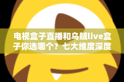 电视盒子直播和乌贼live盒子你选哪个?七大维度深度对比与避坑指南,看完再做决定 电视盒子直播和乌贼live盒子你选哪个?七大维度深度对比与避坑指南,看完再做决定