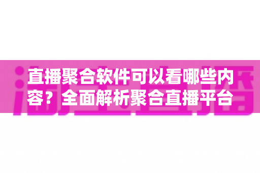 直播聚合软件可以看哪些内容?全面解析聚合直播平台的丰富观看资源与实用指南 直播聚合软件可以看哪些内容?全面解析聚合直播平台的丰富观看资源与实用指南